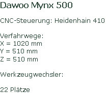 Dawoo Mynx 500

CNC-Steuerung: Heidenhain 410

Verfahrwege:	
X = 1020 mm 
Y = 510 mm
Z = 510 mm

Werkzeugwechsler:

22 Plätze